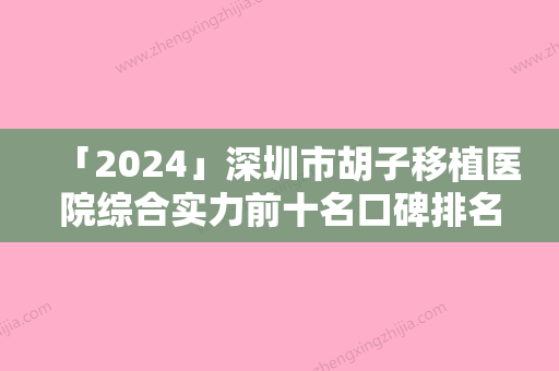 「2024」深圳市胡子移植医院综合实力前十名口碑排名实力代表（深圳市胡子移植整形医院）