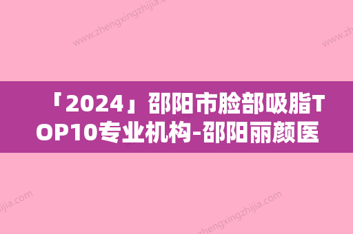 「2024」邵阳市脸部吸脂TOP10专业机构-邵阳丽颜医疗美容门诊部实力一等一的强