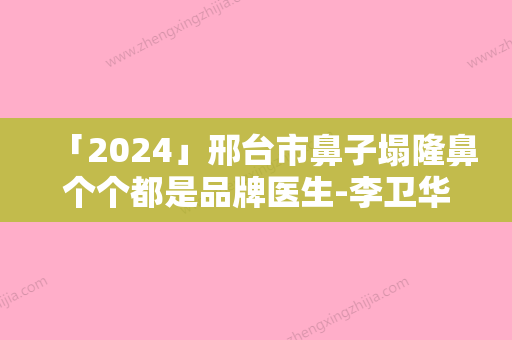 「2024」邢台市鼻子塌隆鼻个个都是品牌医生-李卫华医生公立私立医生对比汇总