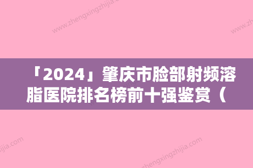 「2024」肇庆市脸部射频溶脂医院排名榜前十强鉴赏（肇庆市脸部射频溶脂整形医院）