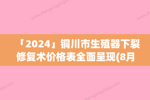 「2024」铜川市生殖器下裂修复术价格表全面呈现(8月-2月均价为：13467元)