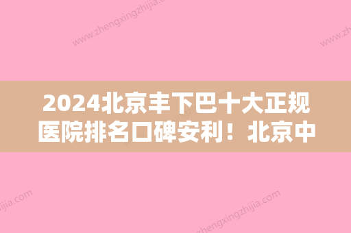 2024北京丰下巴十大正规医院排名口碑安利！北京中医药大学东直门医院眼科值得期待！