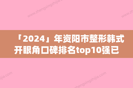 「2024」年资阳市整形韩式开眼角口碑排名top10强已敲定(资阳市整形韩式开眼角整形医院)