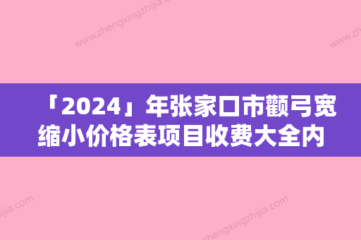 「2024」年张家口市颧弓宽缩小价格表项目收费大全内部爆出（张家口市颧弓宽缩小价格大揭密）