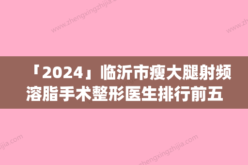 「2024」临沂市瘦大腿射频溶脂手术整形医生排行前五_上榜均为实力口碑评选-临沂市瘦大腿射频溶脂手术整形医生