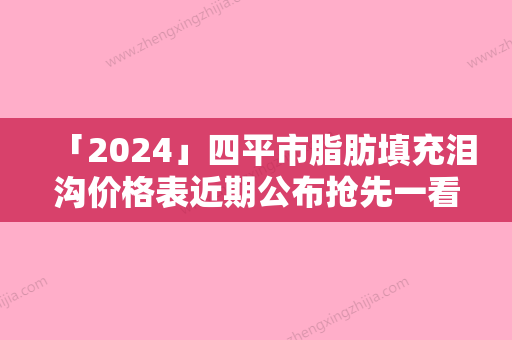 「2024」四平市脂肪填充泪沟价格表近期公布抢先一看-均价脂肪填充泪沟8771元