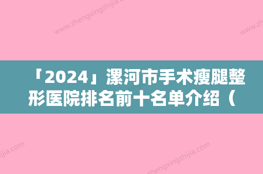 「2024」漯河市手术瘦腿整形医院排名前十名单介绍（漯河市手术瘦腿整形医院）