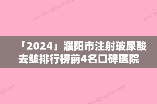 「2024」濮阳市注射玻尿酸去皱排行榜前4名口碑医院更新（濮阳市注射玻尿酸去皱整形医院）