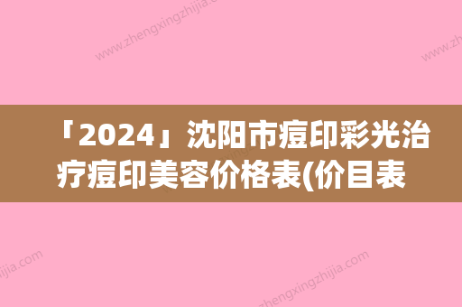 「2024」沈阳市痘印彩光治疗痘印美容价格表(价目表)整形费用介绍-均价痘印彩光治疗痘印9293元