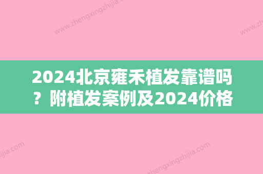 2024北京雍禾植发靠谱吗？附植发案例及2024价格表曝光