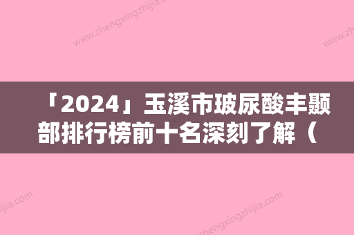 「2024」玉溪市玻尿酸丰颞部排行榜前十名深刻了解（玉溪市玻尿酸丰颞部整形医院）