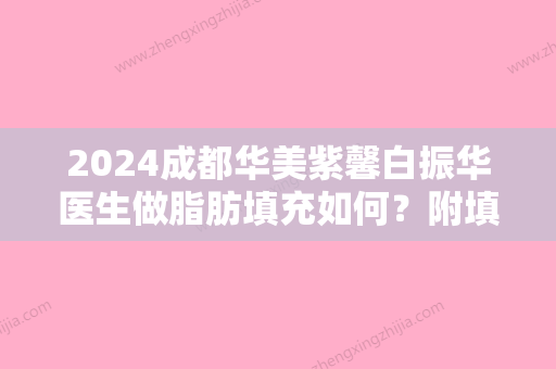 2024成都华美紫馨白振华医生做脂肪填充如何？附填充案例及价格表曝光