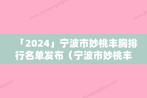 「2024」宁波市妙桃丰胸排行名单发布（宁波市妙桃丰胸整形医院）