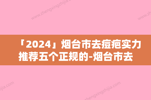 「2024」烟台市去痘疤实力推荐五个正规的-烟台市去痘疤医生