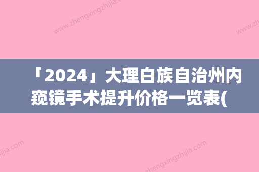 「2024」大理白族自治州内窥镜手术提升价格一览表(近6个月均价为：27945元)