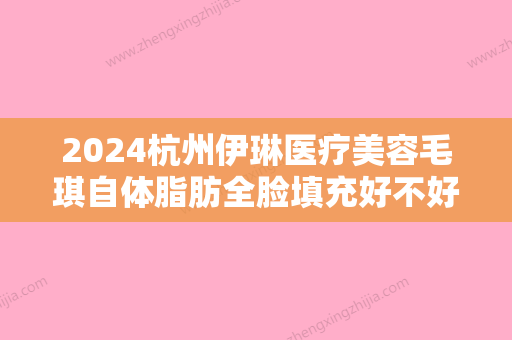 2024杭州伊琳医疗美容毛琪自体脂肪全脸填充好不好？2024价格表公布