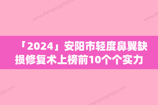 「2024」安阳市轻度鼻翼缺损修复术上榜前10个个实力不俗_入手不亏-安阳市轻度鼻翼缺损修复术整形医院