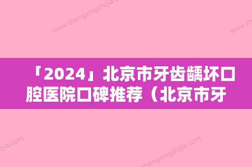 「2024」北京市牙齿龋坏口腔医院口碑推荐（北京市牙齿龋坏口腔医院）