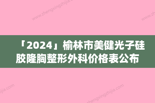 「2024」榆林市美健光子硅胶隆胸整形外科价格表公布出炉(年3月均价为：1980元）