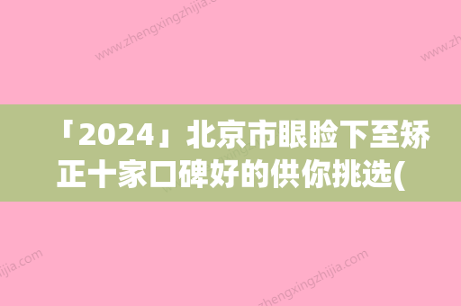 「2024」北京市眼睑下至矫正十家口碑好的供你挑选(北京市眼睑下至矫正整形医院)