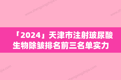 「2024」天津市注射玻尿酸生物除皱排名前三名单实力一览(天津市注射玻尿酸生物除皱整形医院)