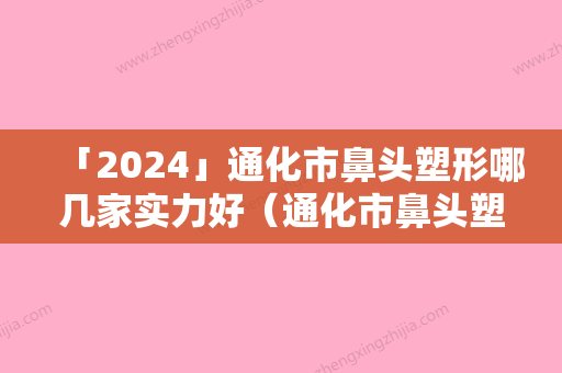 「2024」通化市鼻头塑形哪几家实力好（通化市鼻头塑形整形医院）