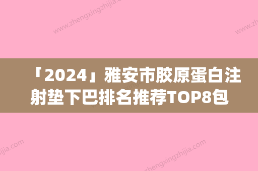 「2024」雅安市胶原蛋白注射垫下巴排名推荐TOP8包含了公立私立PK局(雅安市胶原蛋白注射垫下巴整形医院)