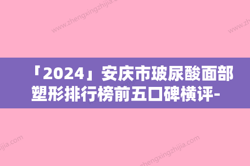 「2024」安庆市玻尿酸面部塑形排行榜前五口碑横评-安庆嘉美医疗美容门诊部整形效果有造诣