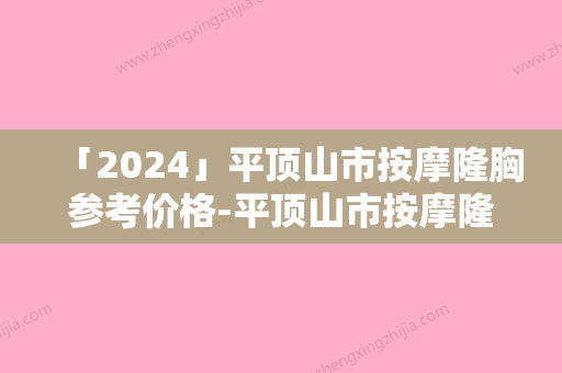 「2024」平顶山市按摩隆胸参考价格-平顶山市按摩隆胸价格行情