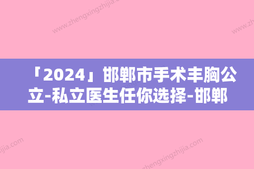 「2024」邯郸市手术丰胸公立-私立医生任你选择-邯郸市罗飓元整形医生