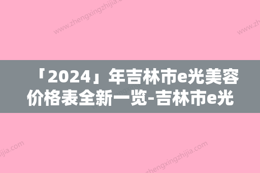 「2024」年吉林市e光美容价格表全新一览-吉林市e光美容均价为：1317元