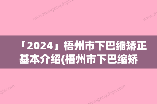 「2024」梧州市下巴缩矫正基本介绍(梧州市下巴缩矫正整形医院)