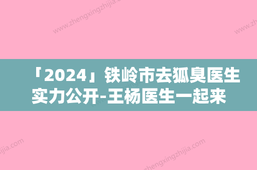 「2024」铁岭市去狐臭医生实力公开-王杨医生一起来看看哪些牛