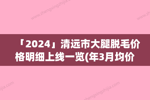 「2024」清远市大腿脱毛价格明细上线一览(年3月均价为：3455元）