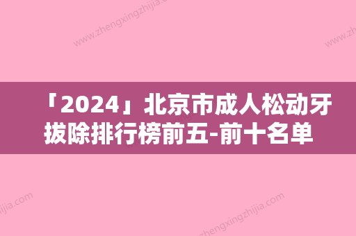 「2024」北京市成人松动牙拔除排行榜前五-前十名单-北京市于俊杰口腔医生