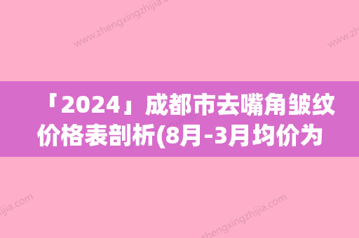 「2024」成都市去嘴角皱纹价格表剖析(8月-3月均价为：3561元)