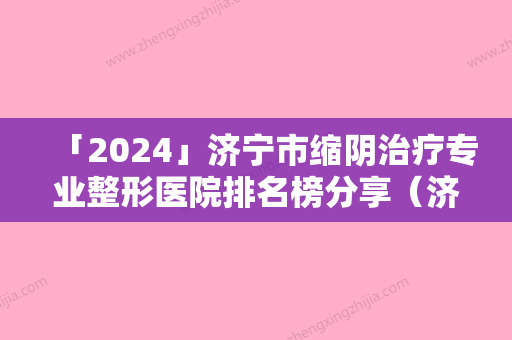 「2024」济宁市缩阴治疗专业整形医院排名榜分享（济宁市缩阴治疗整形医院）