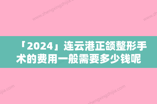 「2024」连云港正颌整形手术的费用一般需要多少钱呢（连云港牙齿矫正）