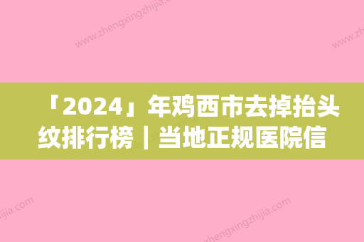 「2024」年鸡西市去掉抬头纹排行榜｜当地正规医院信息展示(鸡西市去掉抬头纹整形医院)