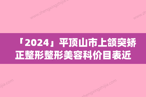 「2024」平顶山市上颌突矫正整形整形美容科价目表近期更新上线(近6个月均价为：44341元)