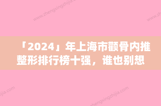 「2024」年上海市颧骨内推整形排行榜十强，谁也别想坑你(上海市颧骨内推整形整形医院)