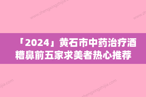 「2024」黄石市中药治疗酒糟鼻前五家求美者热心推荐_值得信赖(黄石市中药治疗酒糟鼻整形医院)