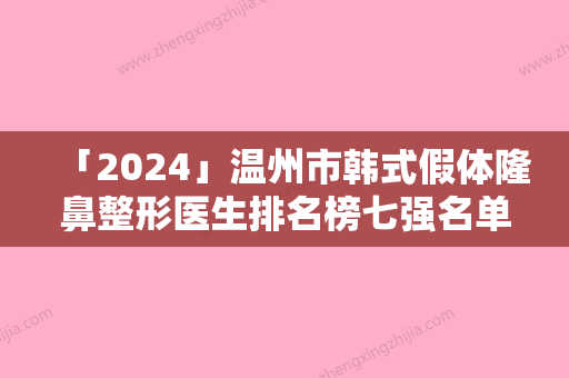 「2024」温州市韩式假体隆鼻整形医生排名榜七强名单一览-余明莹医生一起来看看哪些牛