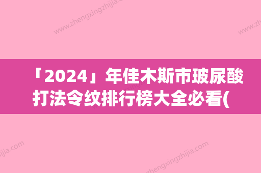 「2024」年佳木斯市玻尿酸打法令纹排行榜大全必看(佳木斯市玻尿酸打法令纹整形医院)