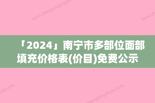 「2024」南宁市多部位面部填充价格表(价目)免费公示(7月-1月均价为：55583元)