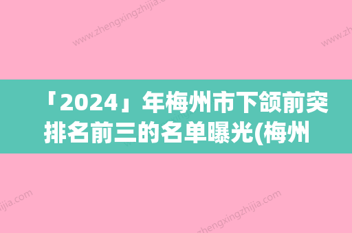 「2024」年梅州市下颌前突排名前三的名单曝光(梅州市下颌前突整形医院)