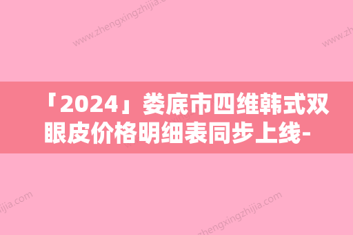 「2024」娄底市四维韩式双眼皮价格明细表同步上线-近8个月均价为10055元