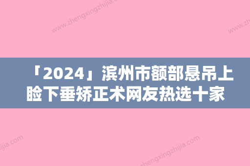 「2024」滨州市额部悬吊上睑下垂矫正术网友热选十家值得推荐（滨州市额部悬吊上睑下垂矫正术整形医院）