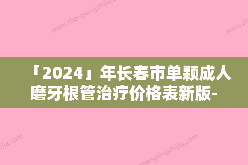 「2024」年长春市单颗成人磨牙根管治疗价格表新版-长春市单颗成人磨牙根管治疗均价为：907元