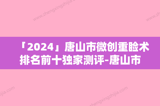 「2024」唐山市微创重睑术排名前十独家测评-唐山市微创重睑术整形医院